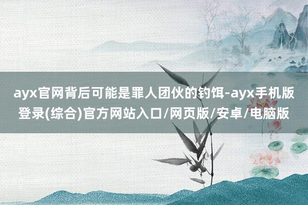 ayx官网背后可能是罪人团伙的钓饵-ayx手机版登录(综合)官方网站入口/网页版/安卓/电脑版