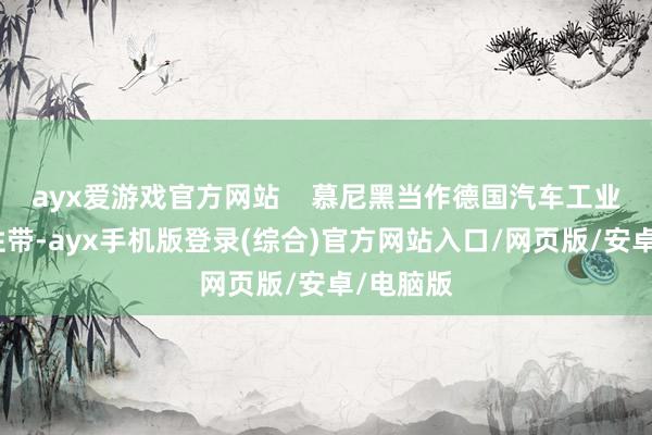 ayx爱游戏官方网站    慕尼黑当作德国汽车工业的中枢性带-ayx手机版登录(综合)官方网站入口/网页版/安卓/电脑版