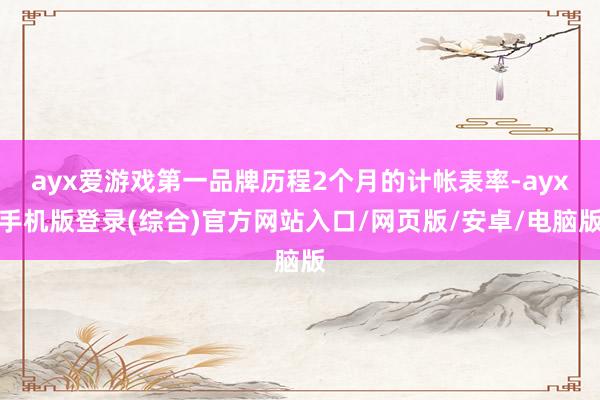 ayx爱游戏第一品牌历程2个月的计帐表率-ayx手机版登录(综合)官方网站入口/网页版/安卓/电脑版