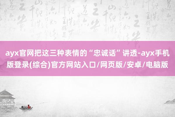 ayx官网把这三种表情的“忠诚话”讲透-ayx手机版登录(综合)官方网站入口/网页版/安卓/电脑版