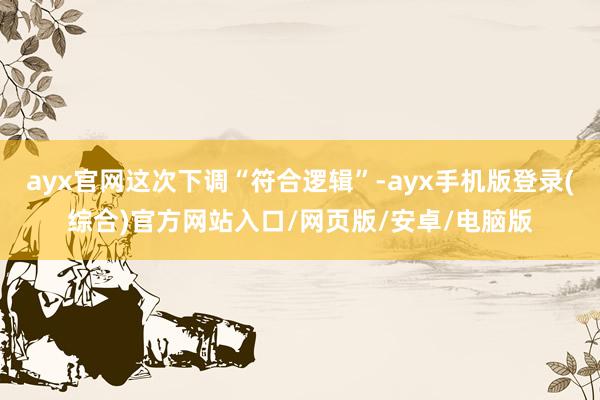 ayx官网这次下调“符合逻辑”-ayx手机版登录(综合)官方网站入口/网页版/安卓/电脑版