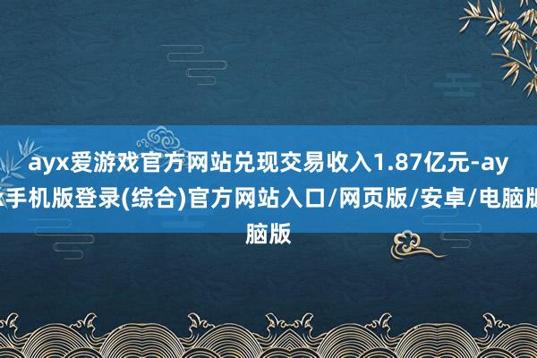 ayx爱游戏官方网站兑现交易收入1.87亿元-ayx手机版登录(综合)官方网站入口/网页版/安卓/电脑版