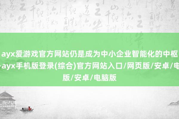 ayx爱游戏官方网站仍是成为中小企业智能化的中枢诉求-ayx手机版登录(综合)官方网站入口/网页版/安卓/电脑版
