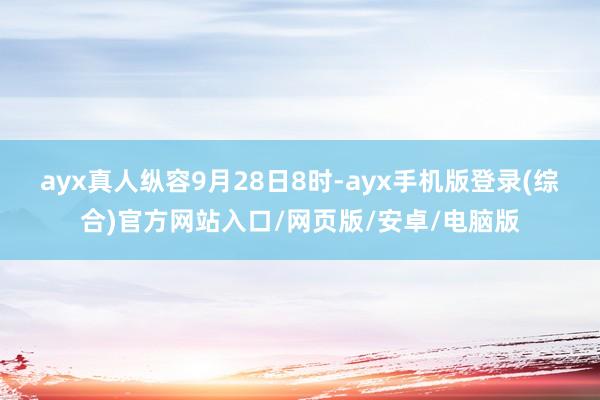ayx真人　　纵容9月28日8时-ayx手机版登录(综合)官方网站入口/网页版/安卓/电脑版