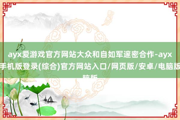 ayx爱游戏官方网站大众和自如军邃密合作-ayx手机版登录(综合)官方网站入口/网页版/安卓/电脑版