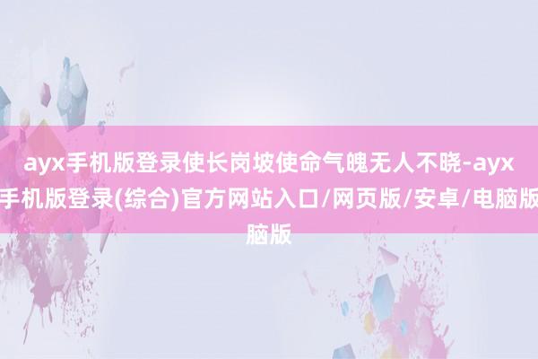 ayx手机版登录使长岗坡使命气魄无人不晓-ayx手机版登录(综合)官方网站入口/网页版/安卓/电脑版