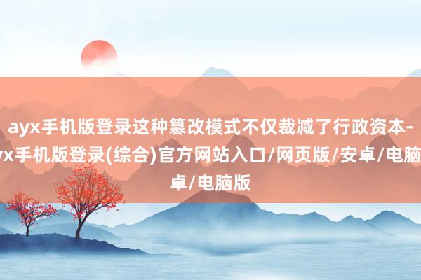 ayx手机版登录这种篡改模式不仅裁减了行政资本-ayx手机版登录(综合)官方网站入口/网页版/安卓/电脑版
