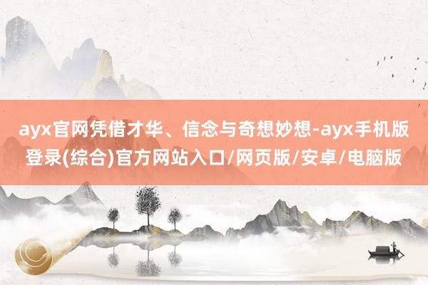 ayx官网凭借才华、信念与奇想妙想-ayx手机版登录(综合)官方网站入口/网页版/安卓/电脑版