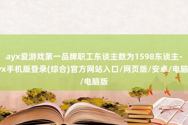 ayx爱游戏第一品牌职工东谈主数为1598东谈主-ayx手机版登录(综合)官方网站入口/网页版/安卓/电脑版