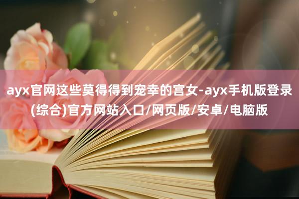ayx官网这些莫得得到宠幸的宫女-ayx手机版登录(综合)官方网站入口/网页版/安卓/电脑版