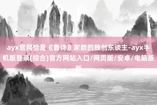 ayx官网恰是《鲁诗》家数的独创东谈主-ayx手机版登录(综合)官方网站入口/网页版/安卓/电脑版
