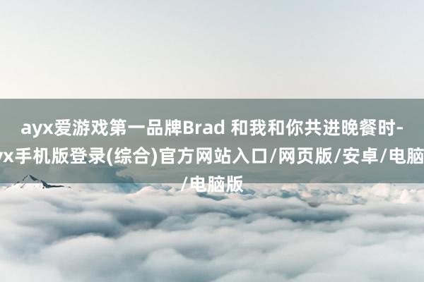 ayx爱游戏第一品牌Brad 和我和你共进晚餐时-ayx手机版登录(综合)官方网站入口/网页版/安卓/电脑版