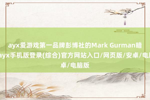 ayx爱游戏第一品牌彭博社的Mark Gurman暗示-ayx手机版登录(综合)官方网站入口/网页版/安卓/电脑版