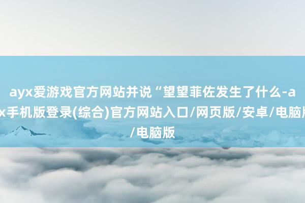 ayx爱游戏官方网站并说“望望菲佐发生了什么-ayx手机版登录(综合)官方网站入口/网页版/安卓/电脑版