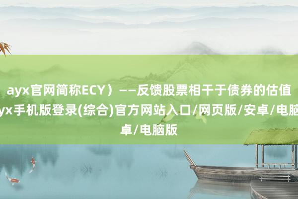 ayx官网简称ECY)——反馈股票相干于债券的估值-ayx手机版登录(综合)官方网站入口/网页版/安卓/电脑版