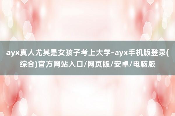 ayx真人尤其是女孩子考上大学-ayx手机版登录(综合)官方网站入口/网页版/安卓/电脑版