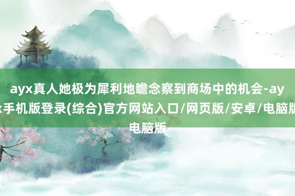 ayx真人她极为犀利地瞻念察到商场中的机会-ayx手机版登录(综合)官方网站入口/网页版/安卓/电脑版