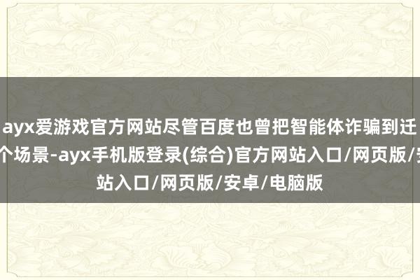 ayx爱游戏官方网站尽管百度也曾把智能体诈骗到迁移生态的各个场景-ayx手机版登录(综合)官方网站入口/网页版/安卓/电脑版
