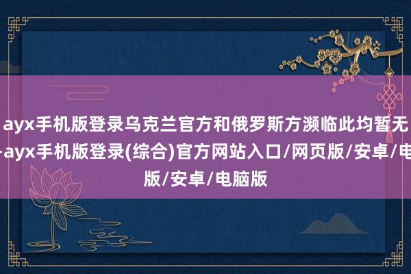 ayx手机版登录乌克兰官方和俄罗斯方濒临此均暂无复兴-ayx手机版登录(综合)官方网站入口/网页版/安卓/电脑版