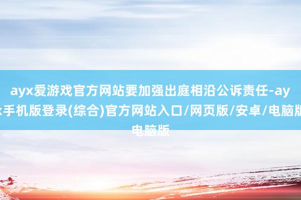 ayx爱游戏官方网站要加强出庭相沿公诉责任-ayx手机版登录(综合)官方网站入口/网页版/安卓/电脑版