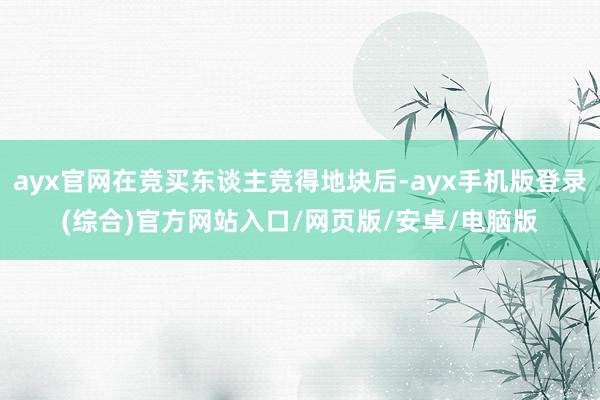 ayx官网在竞买东谈主竞得地块后-ayx手机版登录(综合)官方网站入口/网页版/安卓/电脑版