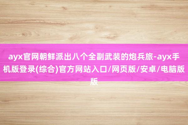 ayx官网朝鲜派出八个全副武装的炮兵旅-ayx手机版登录(综合)官方网站入口/网页版/安卓/电脑版