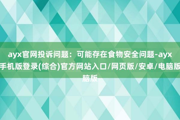 ayx官网投诉问题：可能存在食物安全问题-ayx手机版登录(综合)官方网站入口/网页版/安卓/电脑版