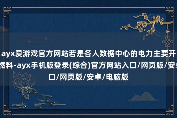 ayx爱游戏官方网站若是各人数据中心的电力主要开头于化石燃料-ayx手机版登录(综合)官方网站入口/网页版/安卓/电脑版