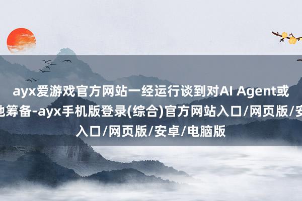 ayx爱游戏官方网站一经运行谈到对AI Agent或AIOS的落地筹备-ayx手机版登录(综合)官方网站入口/网页版/安卓/电脑版