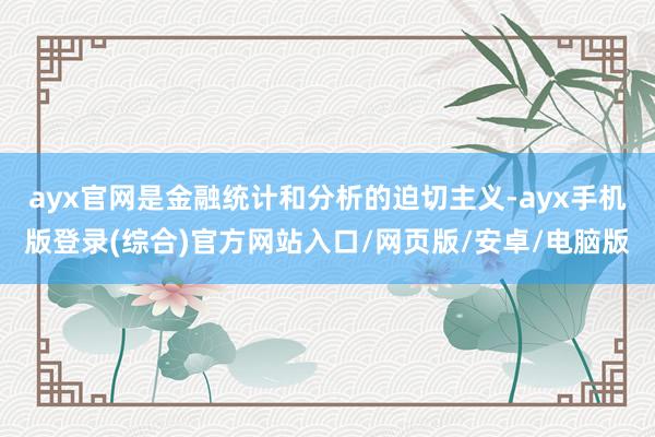 ayx官网是金融统计和分析的迫切主义-ayx手机版登录(综合)官方网站入口/网页版/安卓/电脑版