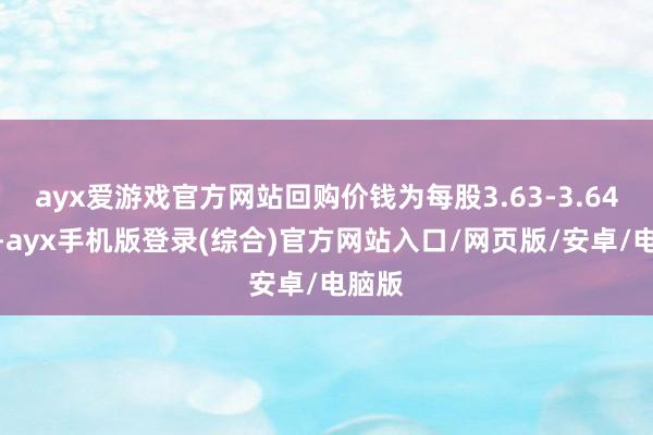 ayx爱游戏官方网站回购价钱为每股3.63-3.64港元-ayx手机版登录(综合)官方网站入口/网页版/安卓/电脑版