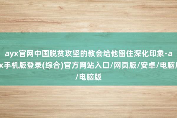 ayx官网中国脱贫攻坚的教会给他留住深化印象-ayx手机版登录(综合)官方网站入口/网页版/安卓/电脑版