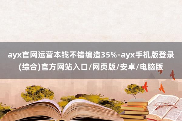 ayx官网运营本钱不错编造35%-ayx手机版登录(综合)官方网站入口/网页版/安卓/电脑版