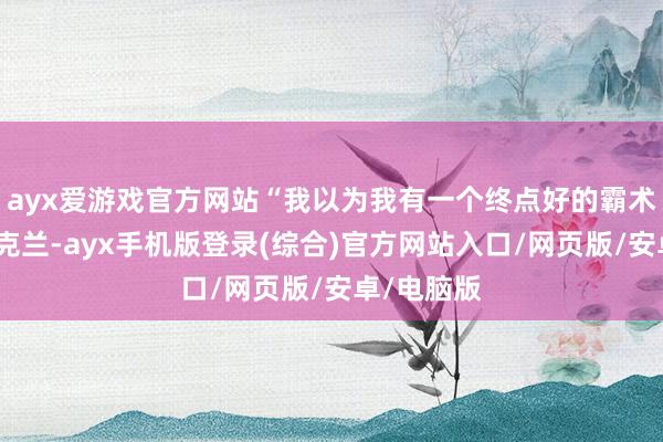 ayx爱游戏官方网站“我以为我有一个终点好的霸术来匡助乌克兰-ayx手机版登录(综合)官方网站入口/网页版/安卓/电脑版