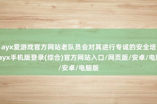 ayx爱游戏官方网站老队员会对其进行专诚的安全培训-ayx手机版登录(综合)官方网站入口/网页版/安卓/电脑版