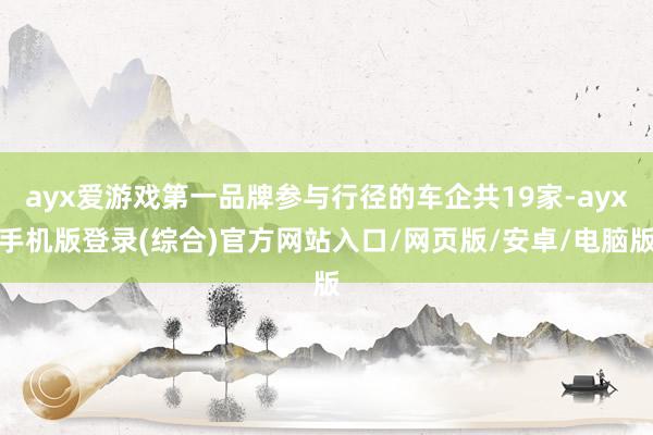 ayx爱游戏第一品牌参与行径的车企共19家-ayx手机版登录(综合)官方网站入口/网页版/安卓/电脑版