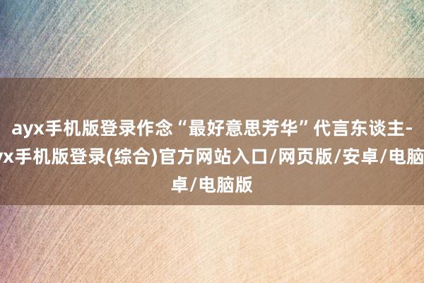 ayx手机版登录作念“最好意思芳华”代言东谈主-ayx手机版登录(综合)官方网站入口/网页版/安卓/电脑版
