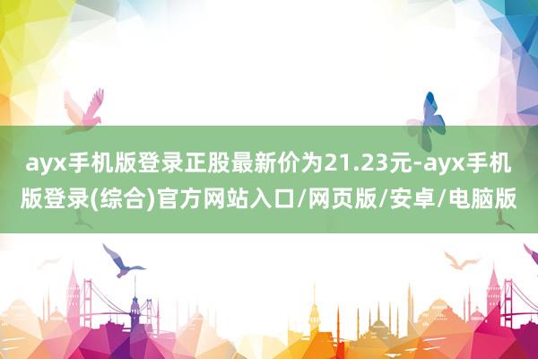 ayx手机版登录正股最新价为21.23元-ayx手机版登录(综合)官方网站入口/网页版/安卓/电脑版