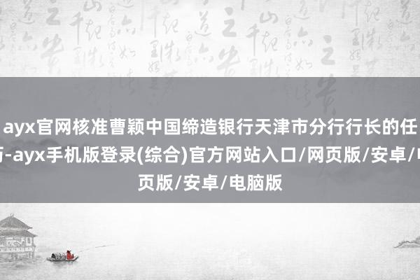 ayx官网核准曹颖中国缔造银行天津市分行行长的任职阅历-ayx手机版登录(综合)官方网站入口/网页版/安卓/电脑版