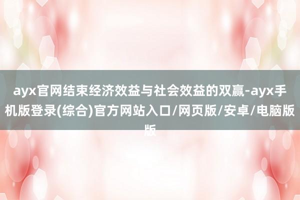 ayx官网结束经济效益与社会效益的双赢-ayx手机版登录(综合)官方网站入口/网页版/安卓/电脑版