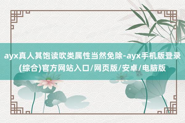 ayx真人其饱读吹类属性当然免除-ayx手机版登录(综合)官方网站入口/网页版/安卓/电脑版