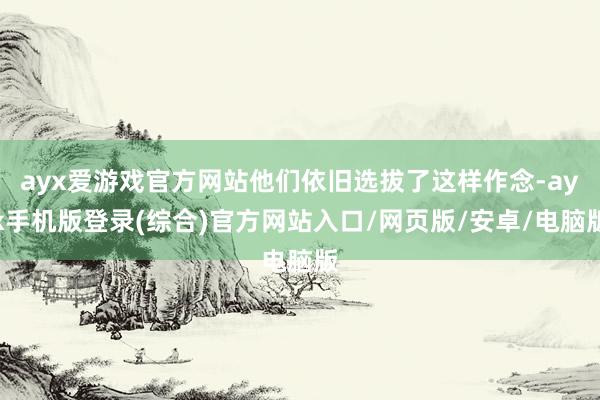 ayx爱游戏官方网站他们依旧选拔了这样作念-ayx手机版登录(综合)官方网站入口/网页版/安卓/电脑版