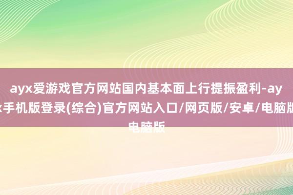 ayx爱游戏官方网站国内基本面上行提振盈利-ayx手机版登录(综合)官方网站入口/网页版/安卓/电脑版