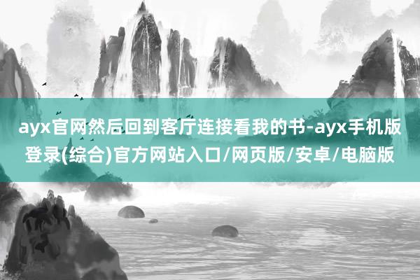 ayx官网然后回到客厅连接看我的书-ayx手机版登录(综合)官方网站入口/网页版/安卓/电脑版