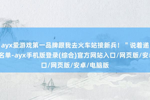 ayx爱游戏第一品牌跟我去火车站接新兵！＂说着递给我一沓名单-ayx手机版登录(综合)官方网站入口/网页版/安卓/电脑版