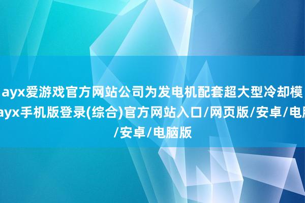 ayx爱游戏官方网站公司为发电机配套超大型冷却模块-ayx手机版登录(综合)官方网站入口/网页版/安卓/电脑版