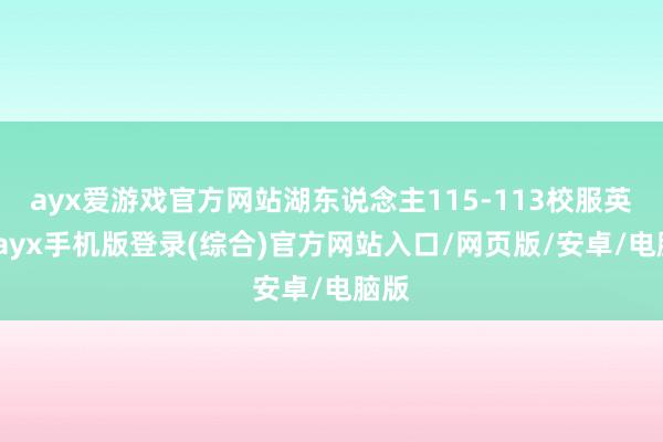 ayx爱游戏官方网站湖东说念主115-113校服英豪-ayx手机版登录(综合)官方网站入口/网页版/安卓/电脑版