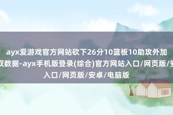 ayx爱游戏官方网站砍下26分10篮板10助攻外加1抢断的三双数据-ayx手机版登录(综合)官方网站入口/网页版/安卓/电脑版