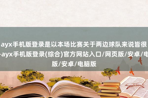 ayx手机版登录是以本场比赛关于两边球队来说皆很紧要-ayx手机版登录(综合)官方网站入口/网页版/安卓/电脑版