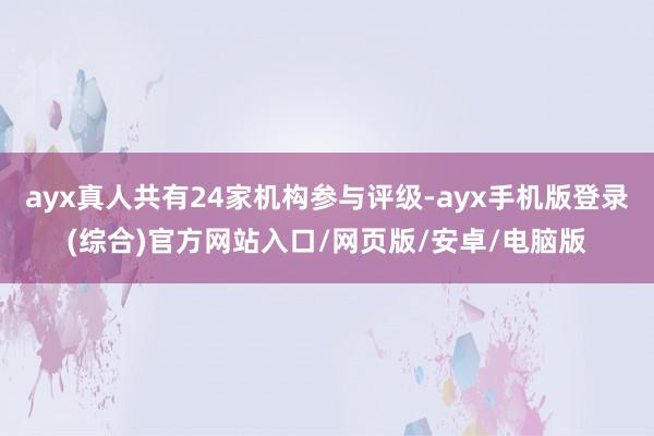 ayx真人共有24家机构参与评级-ayx手机版登录(综合)官方网站入口/网页版/安卓/电脑版
